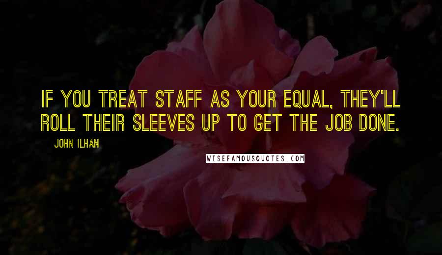 John Ilhan Quotes: If you treat staff as your equal, they'll roll their sleeves up to get the job done.