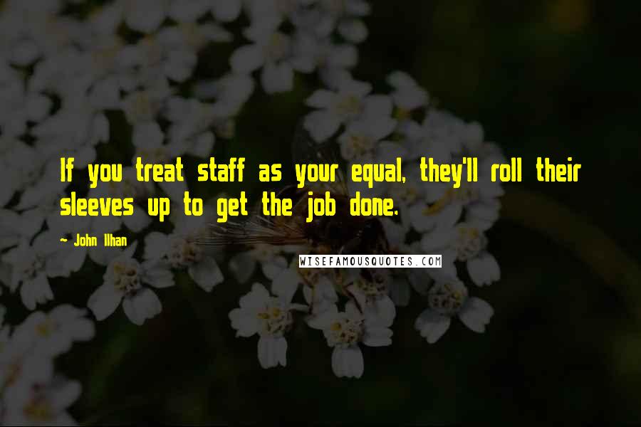 John Ilhan Quotes: If you treat staff as your equal, they'll roll their sleeves up to get the job done.