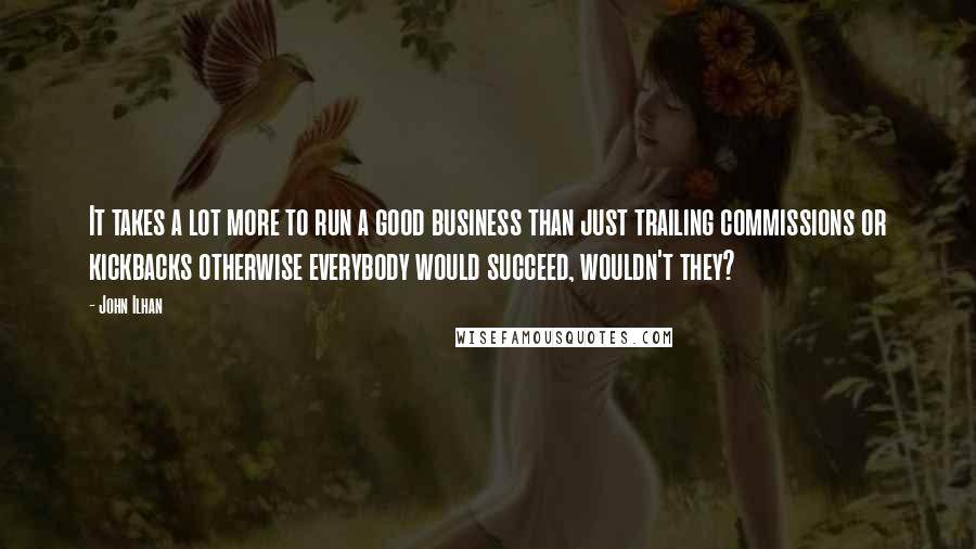 John Ilhan Quotes: It takes a lot more to run a good business than just trailing commissions or kickbacks otherwise everybody would succeed, wouldn't they?