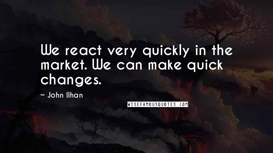 John Ilhan Quotes: We react very quickly in the market. We can make quick changes.