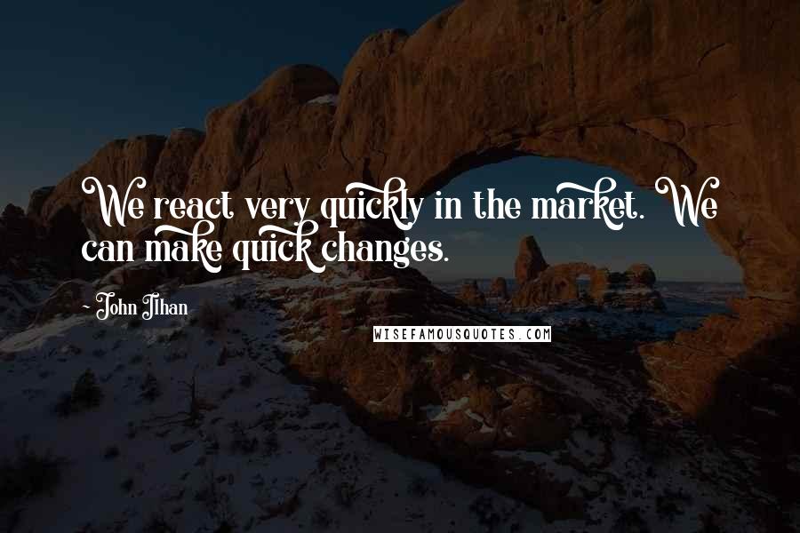 John Ilhan Quotes: We react very quickly in the market. We can make quick changes.