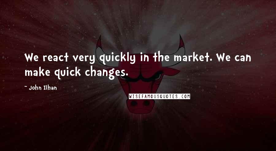 John Ilhan Quotes: We react very quickly in the market. We can make quick changes.