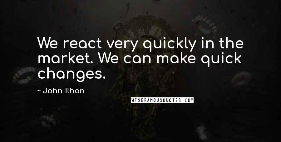John Ilhan Quotes: We react very quickly in the market. We can make quick changes.