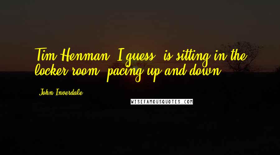 John Inverdale Quotes: Tim Henman, I guess, is sitting in the locker room, pacing up and down.