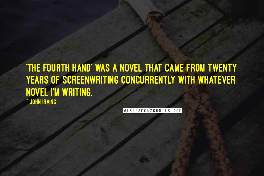 John Irving Quotes: 'The Fourth Hand' was a novel that came from twenty years of screenwriting concurrently with whatever novel I'm writing.