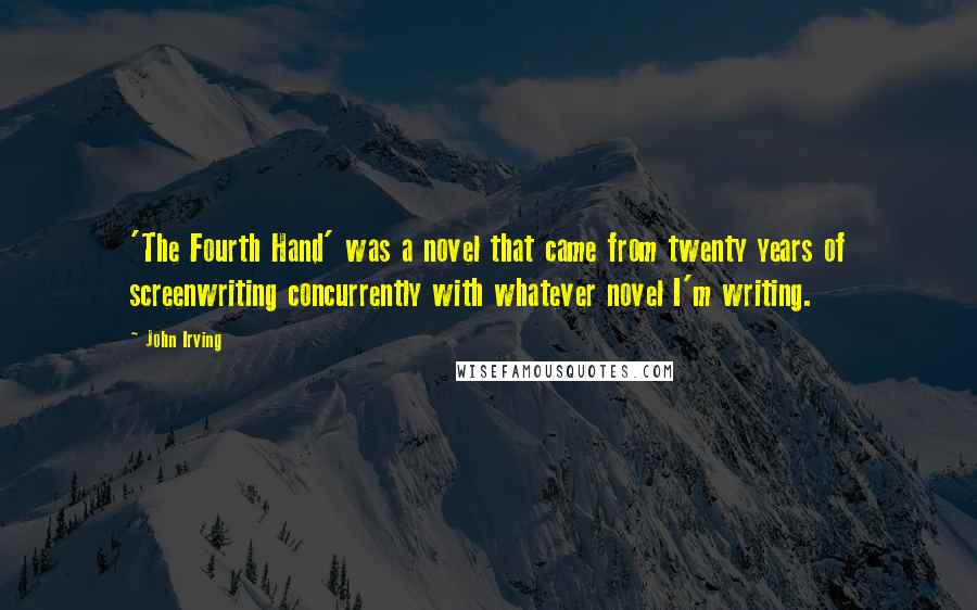 John Irving Quotes: 'The Fourth Hand' was a novel that came from twenty years of screenwriting concurrently with whatever novel I'm writing.
