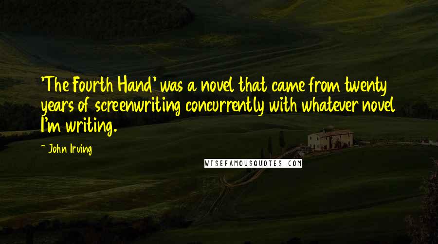 John Irving Quotes: 'The Fourth Hand' was a novel that came from twenty years of screenwriting concurrently with whatever novel I'm writing.