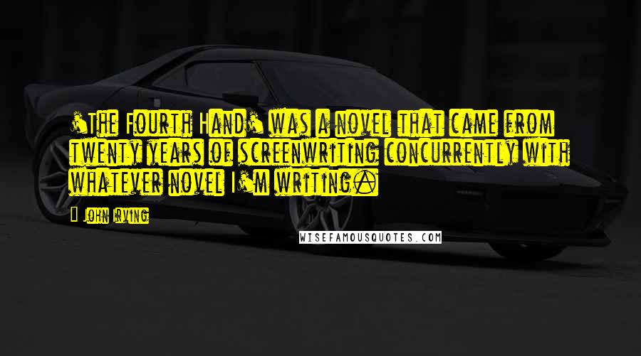 John Irving Quotes: 'The Fourth Hand' was a novel that came from twenty years of screenwriting concurrently with whatever novel I'm writing.