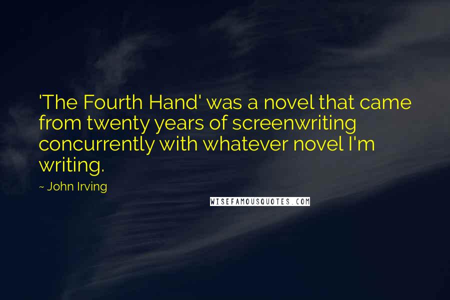 John Irving Quotes: 'The Fourth Hand' was a novel that came from twenty years of screenwriting concurrently with whatever novel I'm writing.