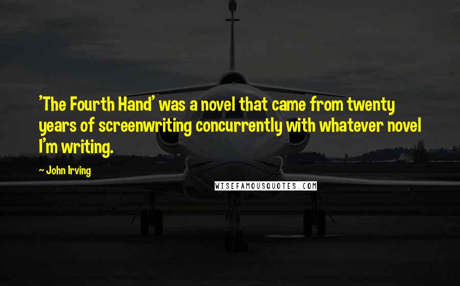 John Irving Quotes: 'The Fourth Hand' was a novel that came from twenty years of screenwriting concurrently with whatever novel I'm writing.