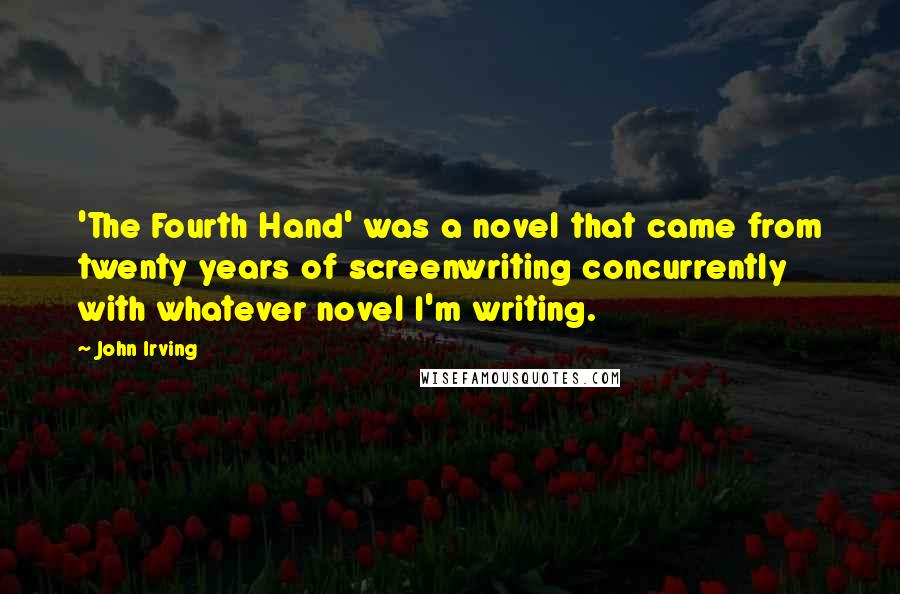 John Irving Quotes: 'The Fourth Hand' was a novel that came from twenty years of screenwriting concurrently with whatever novel I'm writing.