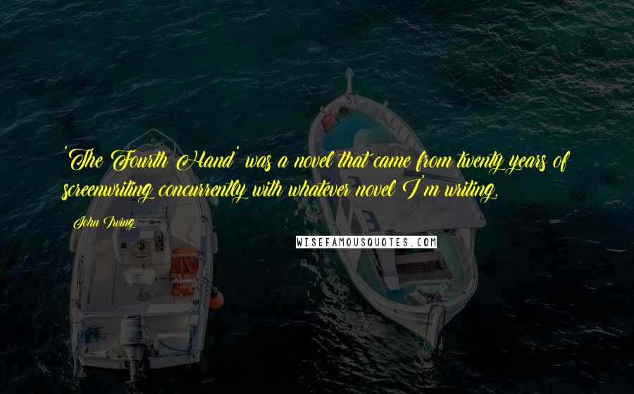 John Irving Quotes: 'The Fourth Hand' was a novel that came from twenty years of screenwriting concurrently with whatever novel I'm writing.