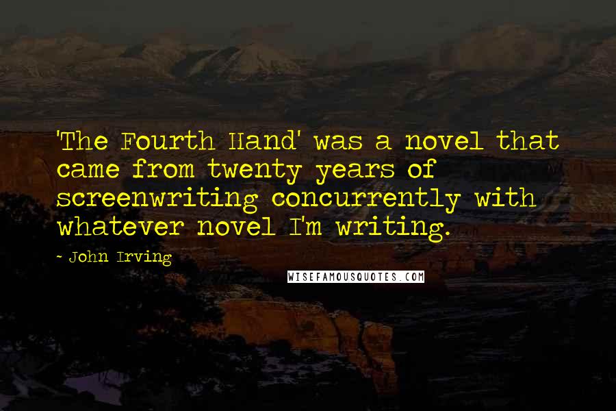 John Irving Quotes: 'The Fourth Hand' was a novel that came from twenty years of screenwriting concurrently with whatever novel I'm writing.