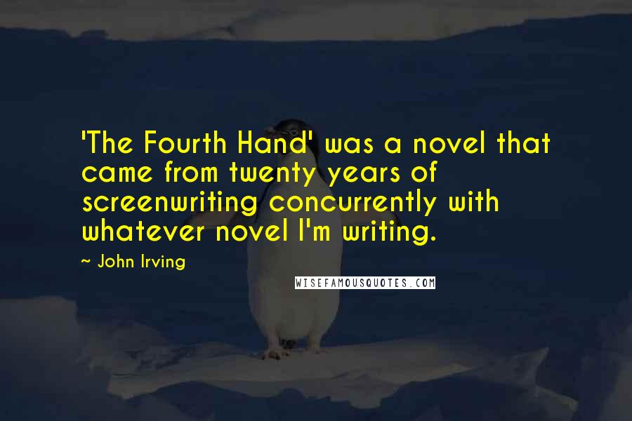John Irving Quotes: 'The Fourth Hand' was a novel that came from twenty years of screenwriting concurrently with whatever novel I'm writing.