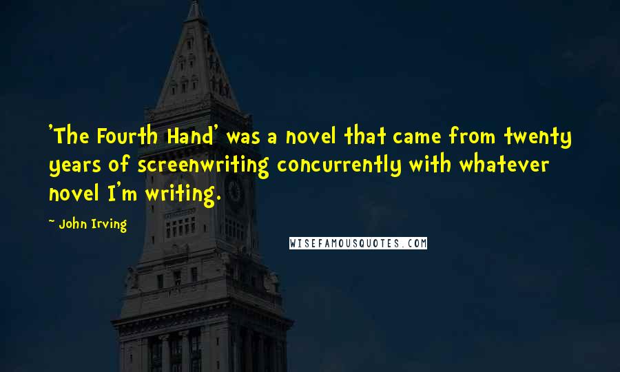 John Irving Quotes: 'The Fourth Hand' was a novel that came from twenty years of screenwriting concurrently with whatever novel I'm writing.