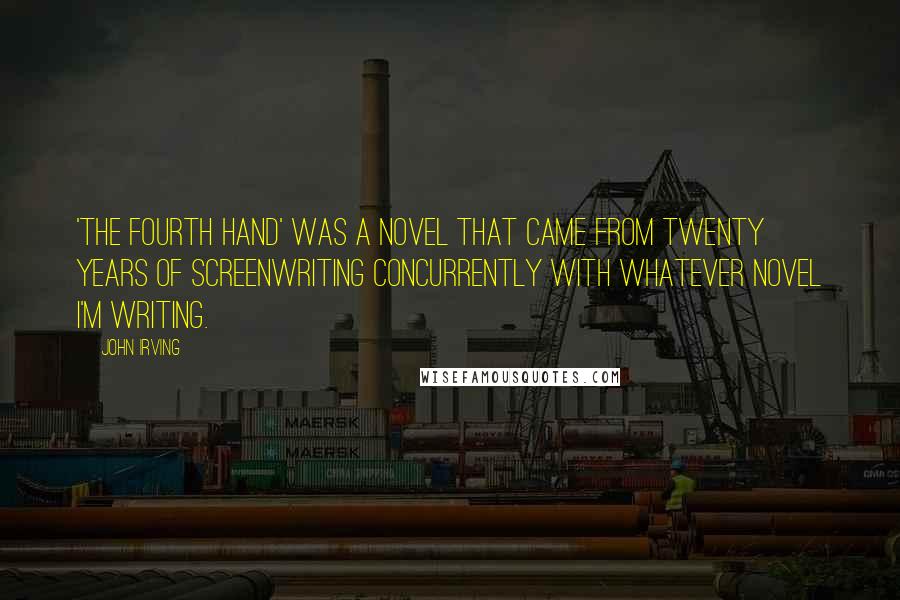 John Irving Quotes: 'The Fourth Hand' was a novel that came from twenty years of screenwriting concurrently with whatever novel I'm writing.