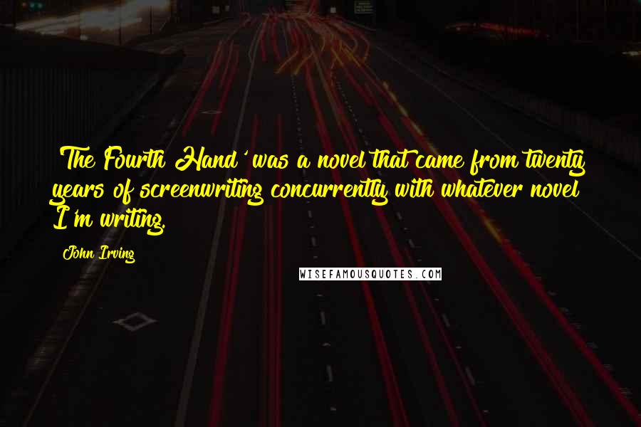 John Irving Quotes: 'The Fourth Hand' was a novel that came from twenty years of screenwriting concurrently with whatever novel I'm writing.