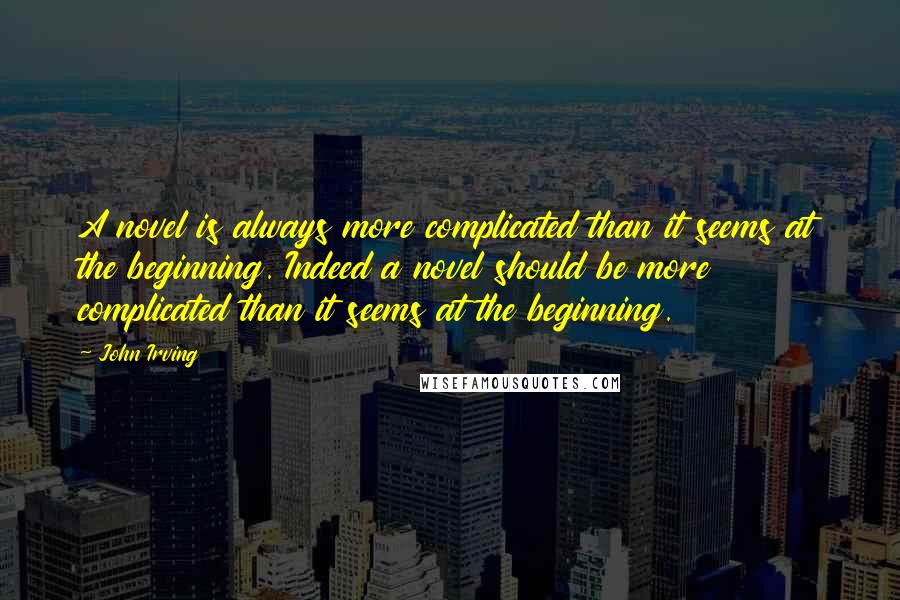 John Irving Quotes: A novel is always more complicated than it seems at the beginning. Indeed a novel should be more complicated than it seems at the beginning.
