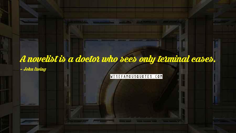 John Irving Quotes: A novelist is a doctor who sees only terminal cases.