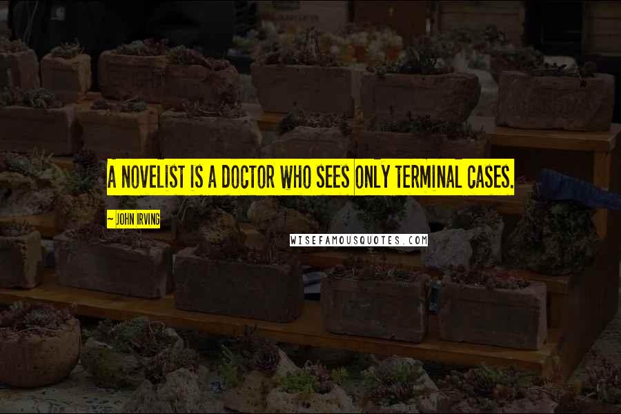 John Irving Quotes: A novelist is a doctor who sees only terminal cases.