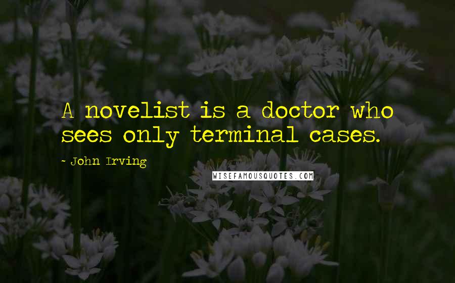 John Irving Quotes: A novelist is a doctor who sees only terminal cases.