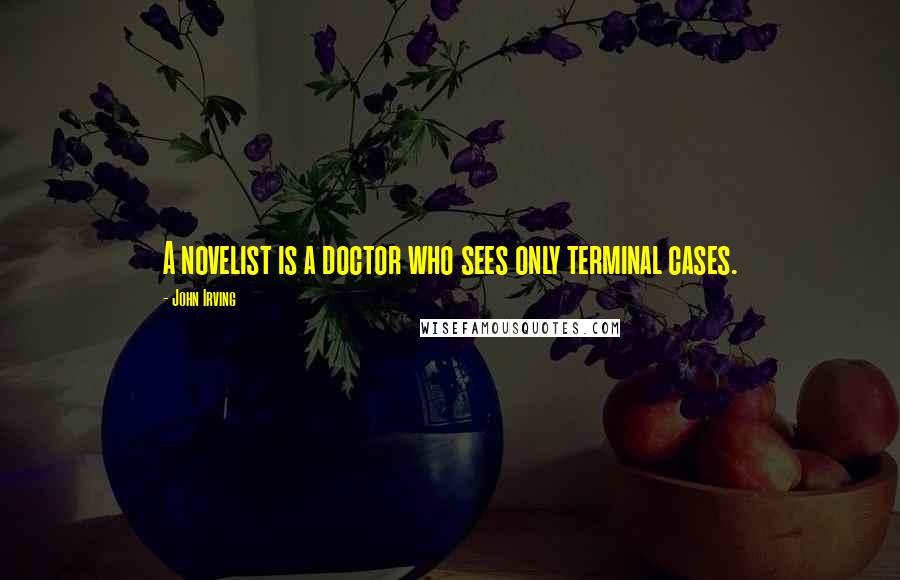 John Irving Quotes: A novelist is a doctor who sees only terminal cases.