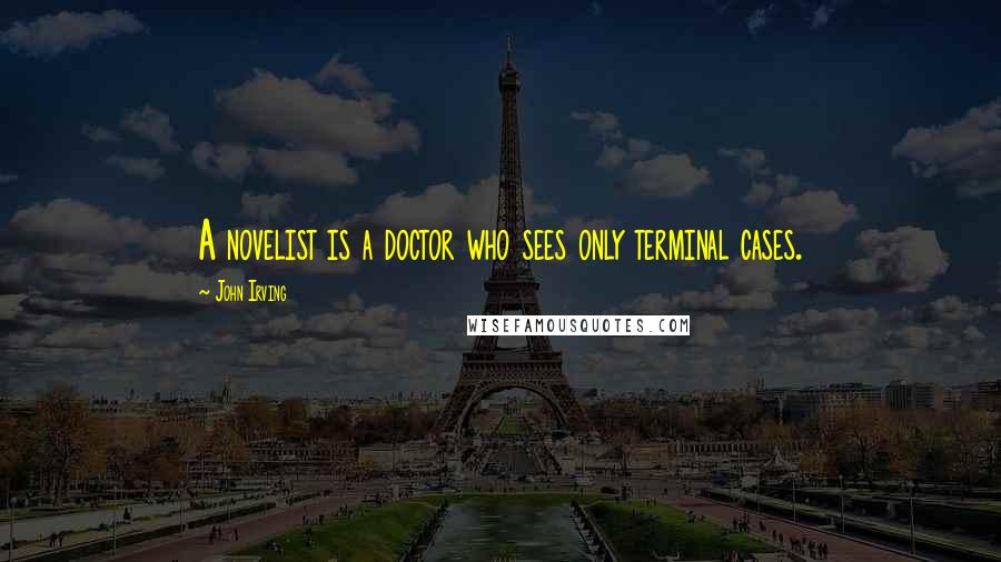 John Irving Quotes: A novelist is a doctor who sees only terminal cases.