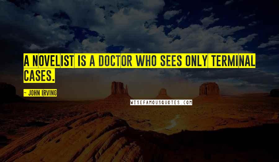 John Irving Quotes: A novelist is a doctor who sees only terminal cases.