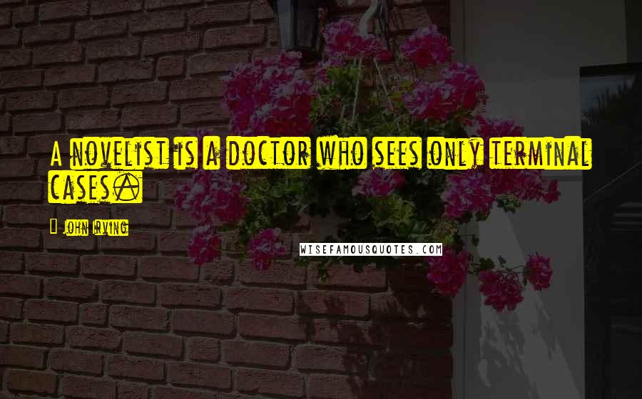 John Irving Quotes: A novelist is a doctor who sees only terminal cases.