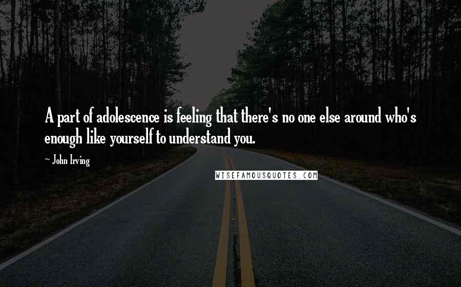 John Irving Quotes: A part of adolescence is feeling that there's no one else around who's enough like yourself to understand you.