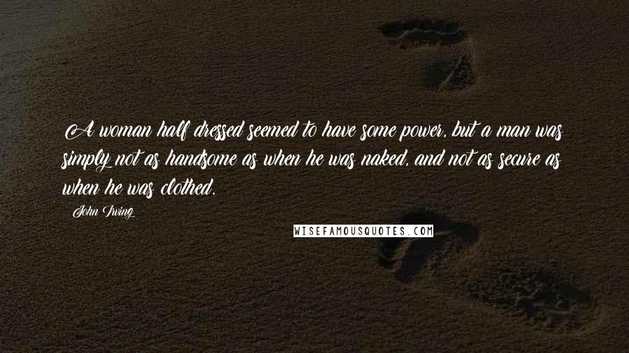 John Irving Quotes: A woman half dressed seemed to have some power, but a man was simply not as handsome as when he was naked, and not as secure as when he was clothed.