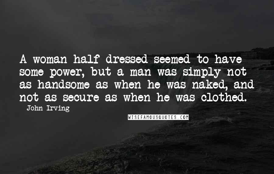John Irving Quotes: A woman half dressed seemed to have some power, but a man was simply not as handsome as when he was naked, and not as secure as when he was clothed.