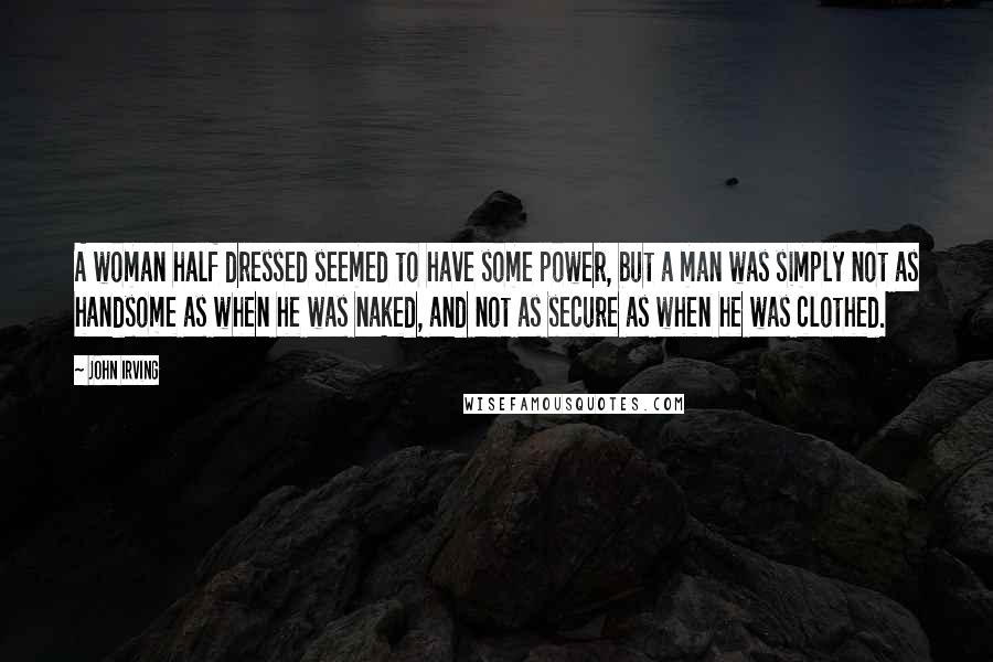 John Irving Quotes: A woman half dressed seemed to have some power, but a man was simply not as handsome as when he was naked, and not as secure as when he was clothed.