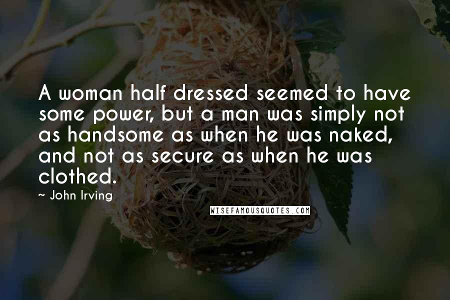 John Irving Quotes: A woman half dressed seemed to have some power, but a man was simply not as handsome as when he was naked, and not as secure as when he was clothed.