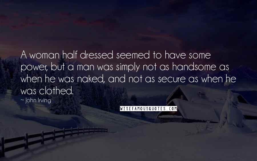 John Irving Quotes: A woman half dressed seemed to have some power, but a man was simply not as handsome as when he was naked, and not as secure as when he was clothed.