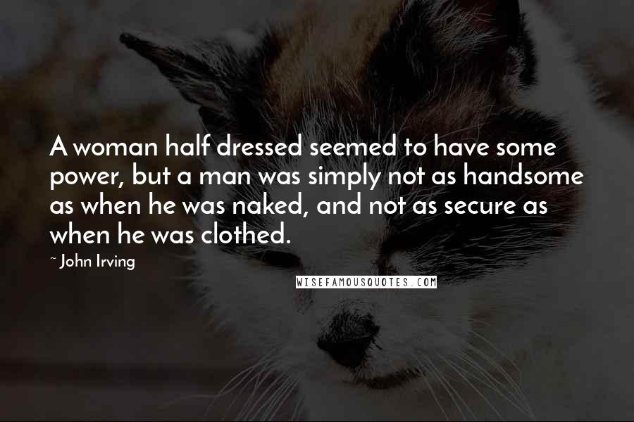 John Irving Quotes: A woman half dressed seemed to have some power, but a man was simply not as handsome as when he was naked, and not as secure as when he was clothed.