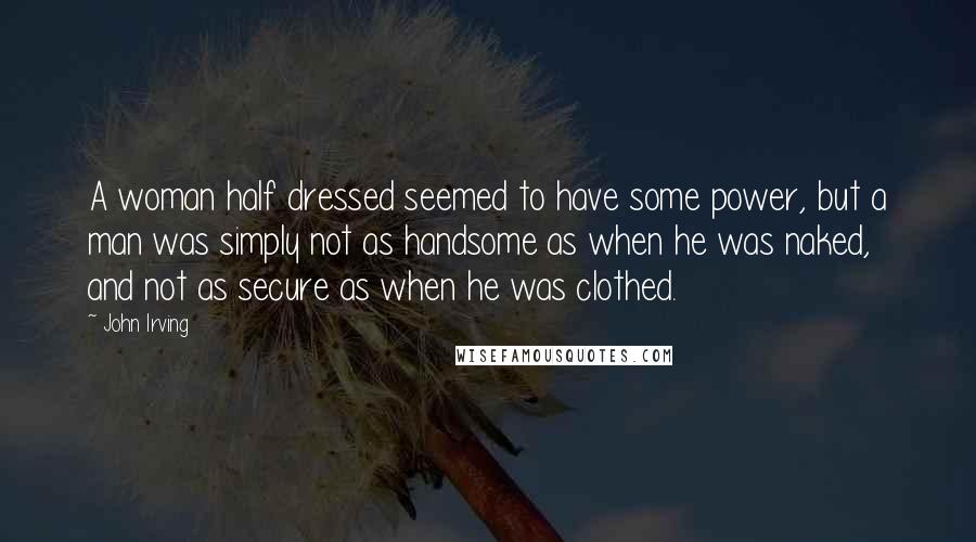 John Irving Quotes: A woman half dressed seemed to have some power, but a man was simply not as handsome as when he was naked, and not as secure as when he was clothed.