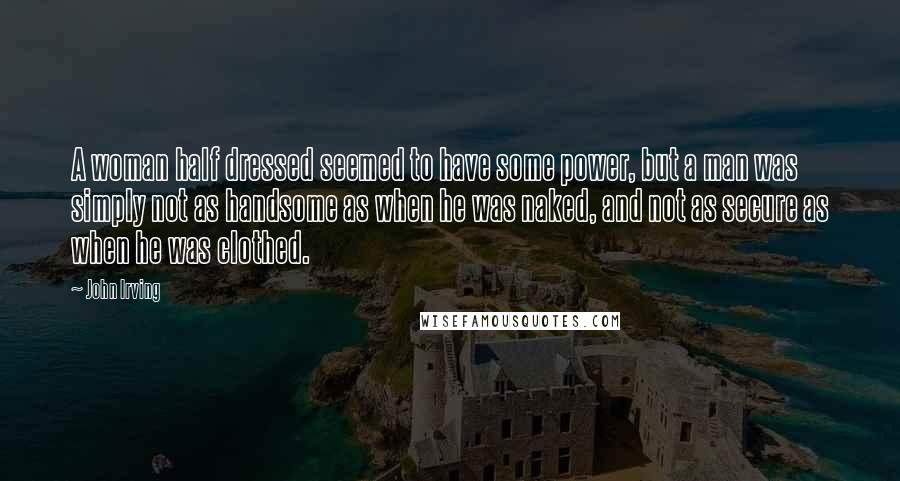 John Irving Quotes: A woman half dressed seemed to have some power, but a man was simply not as handsome as when he was naked, and not as secure as when he was clothed.