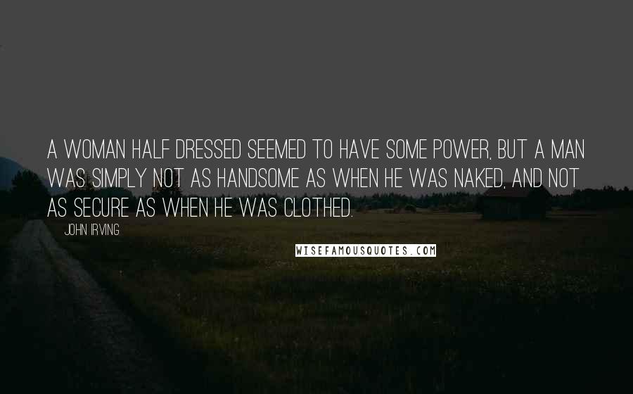 John Irving Quotes: A woman half dressed seemed to have some power, but a man was simply not as handsome as when he was naked, and not as secure as when he was clothed.