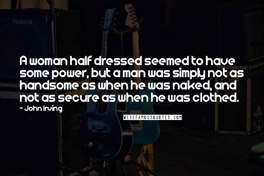 John Irving Quotes: A woman half dressed seemed to have some power, but a man was simply not as handsome as when he was naked, and not as secure as when he was clothed.