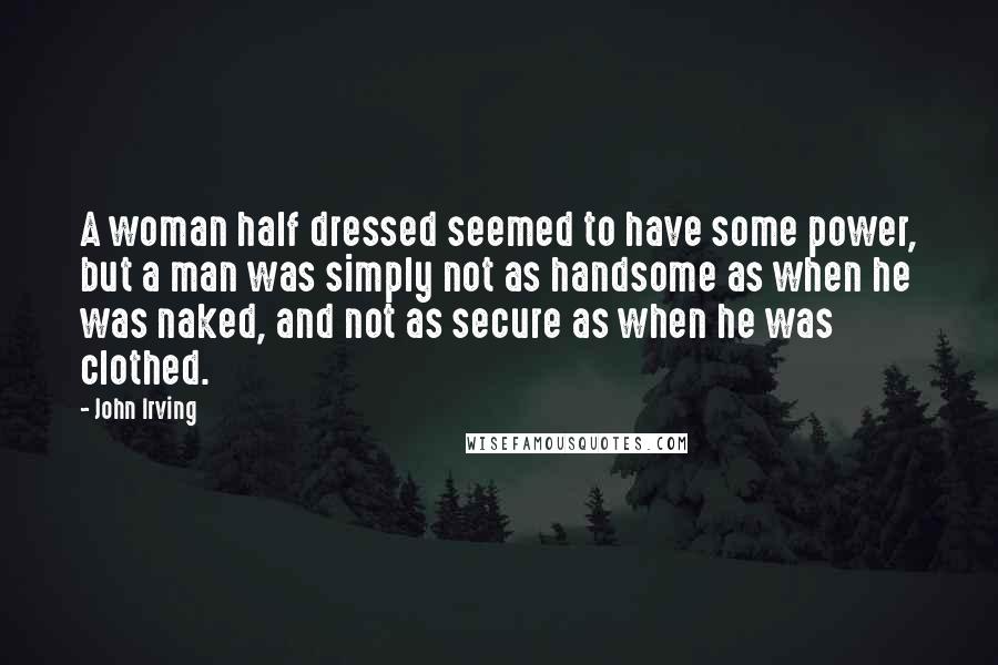 John Irving Quotes: A woman half dressed seemed to have some power, but a man was simply not as handsome as when he was naked, and not as secure as when he was clothed.