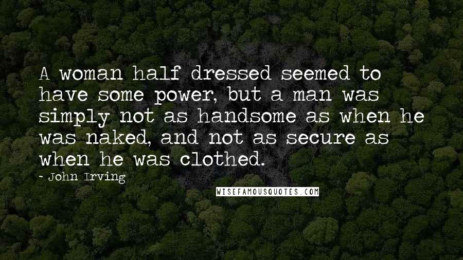 John Irving Quotes: A woman half dressed seemed to have some power, but a man was simply not as handsome as when he was naked, and not as secure as when he was clothed.