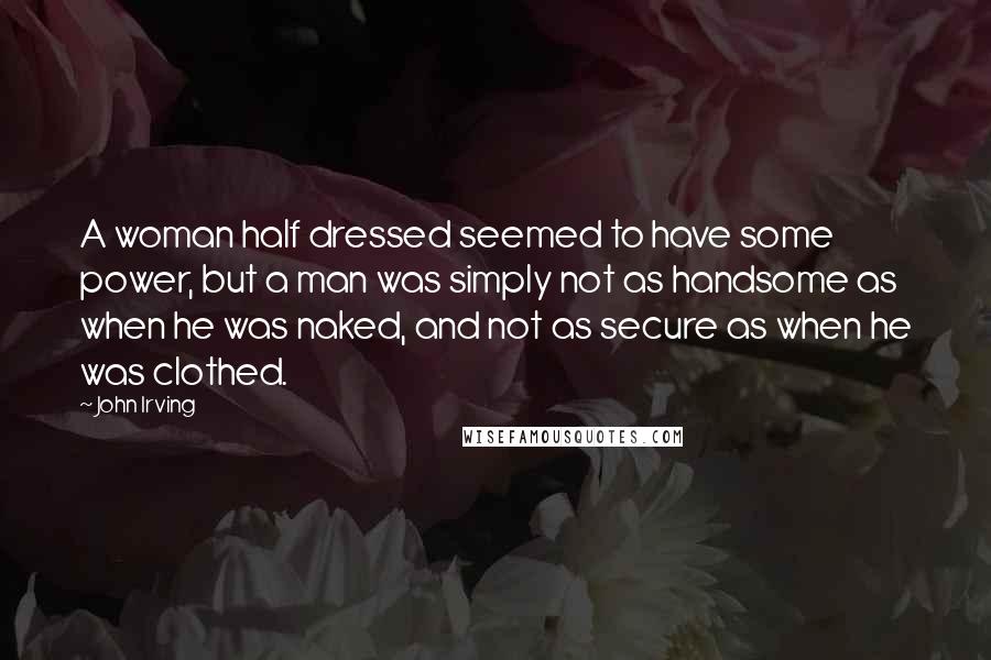 John Irving Quotes: A woman half dressed seemed to have some power, but a man was simply not as handsome as when he was naked, and not as secure as when he was clothed.