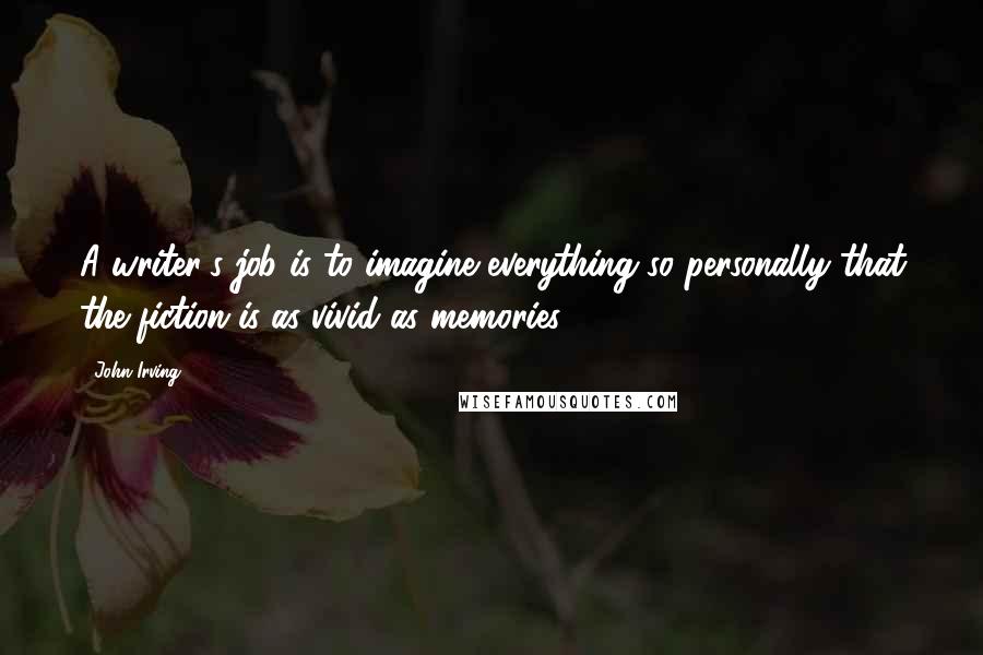 John Irving Quotes: A writer's job is to imagine everything so personally that the fiction is as vivid as memories.