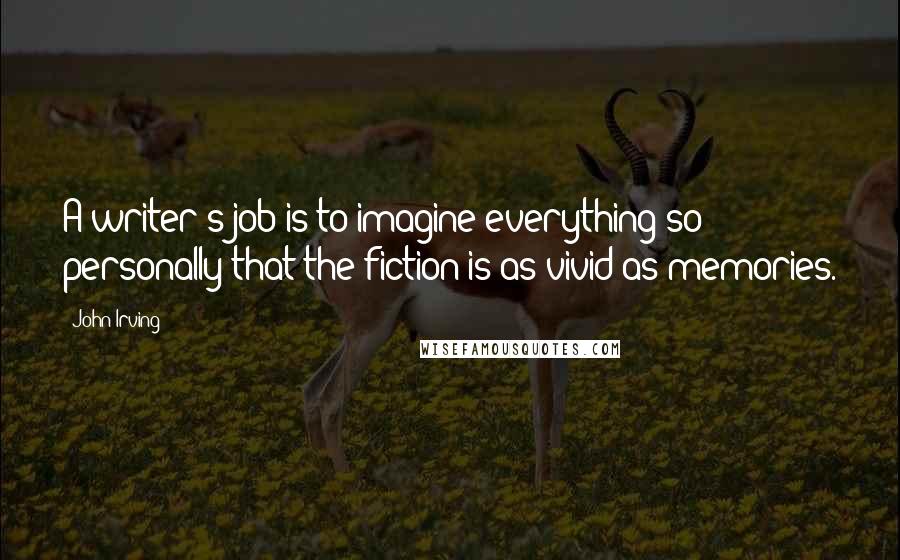John Irving Quotes: A writer's job is to imagine everything so personally that the fiction is as vivid as memories.