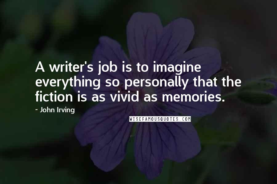 John Irving Quotes: A writer's job is to imagine everything so personally that the fiction is as vivid as memories.