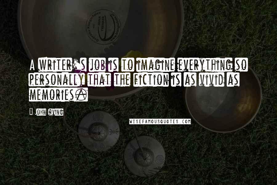 John Irving Quotes: A writer's job is to imagine everything so personally that the fiction is as vivid as memories.