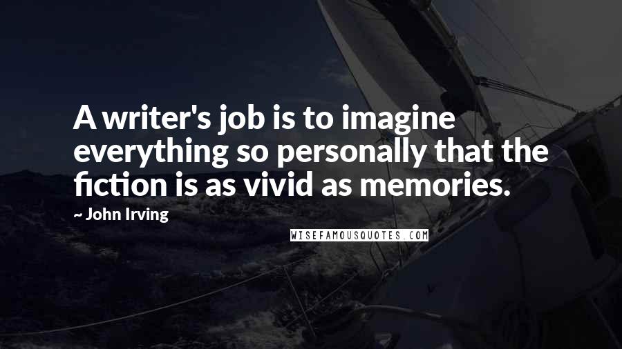 John Irving Quotes: A writer's job is to imagine everything so personally that the fiction is as vivid as memories.