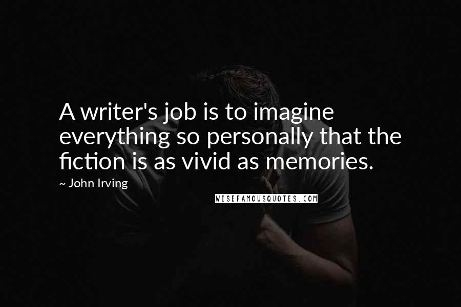 John Irving Quotes: A writer's job is to imagine everything so personally that the fiction is as vivid as memories.