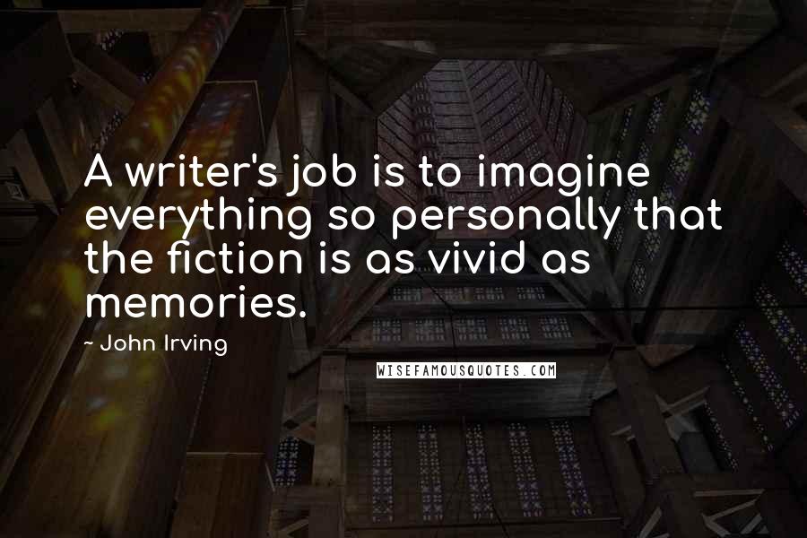 John Irving Quotes: A writer's job is to imagine everything so personally that the fiction is as vivid as memories.